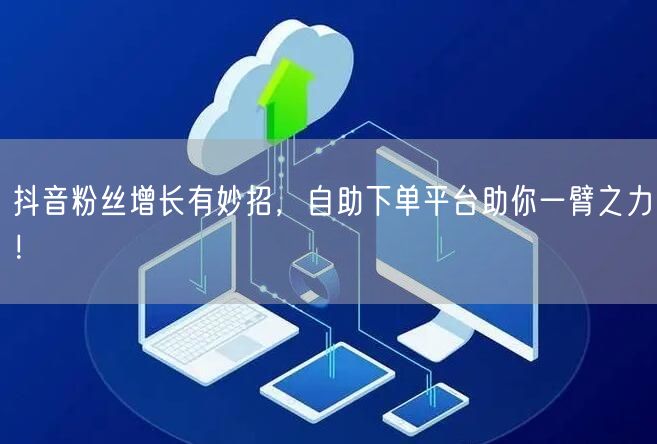 抖音粉丝增长有妙招，自助下单平台助你一臂之力！