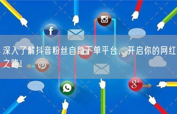 深入了解抖音粉丝自助下单平台，开启你的网红之路！