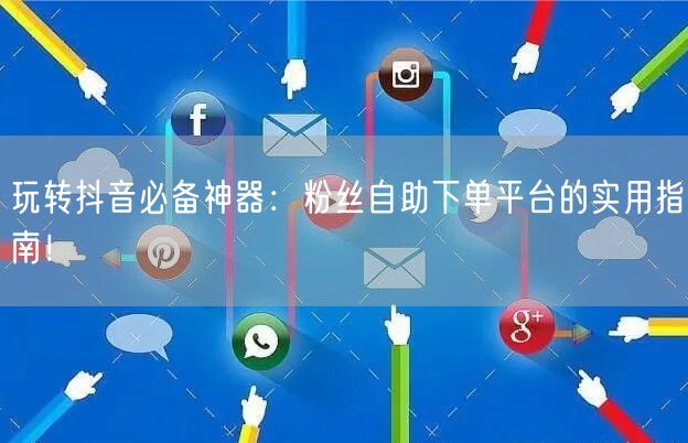 玩转抖音必备神器：粉丝自助下单平台的实用指南！