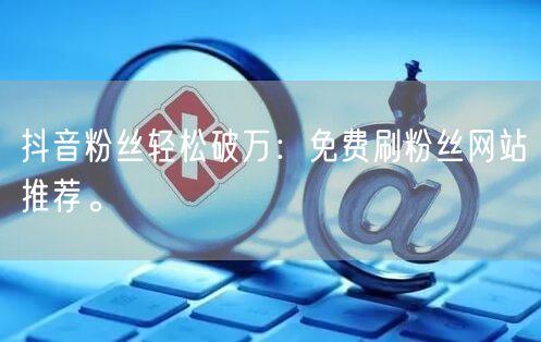 抖音粉丝轻松破万：免费刷粉丝网站推荐。