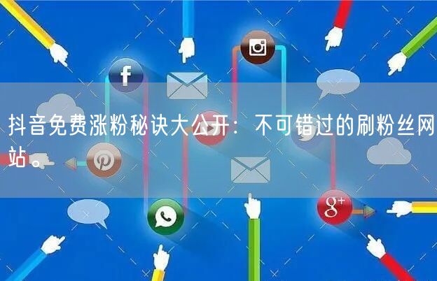 抖音免费涨粉秘诀大公开：不可错过的刷粉丝网站。