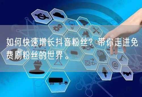 如何快速增长抖音粉丝？带你走进免费刷粉丝的世界。