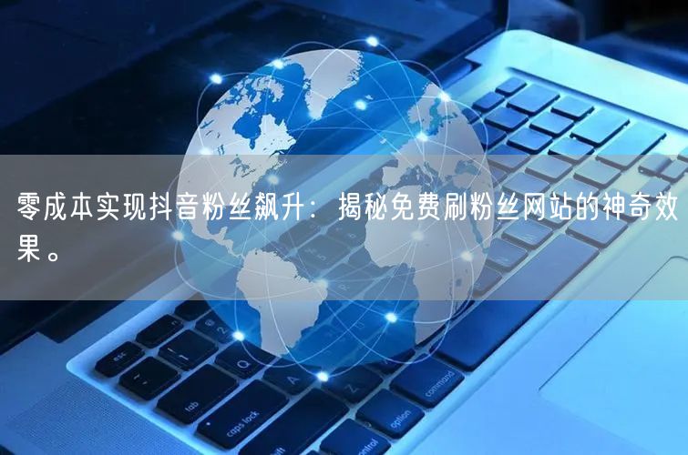 零成本实现抖音粉丝飙升：揭秘免费刷粉丝网站的神奇效果。