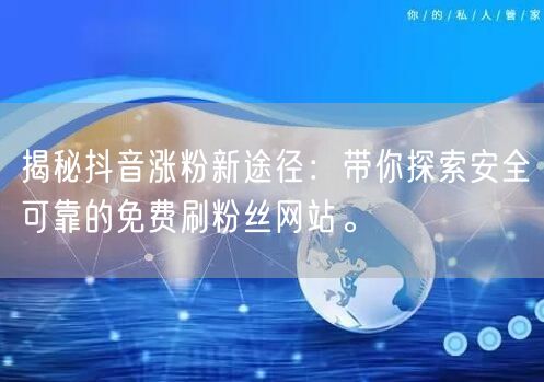 揭秘抖音涨粉新途径：带你探索安全可靠的免费刷粉丝网站。