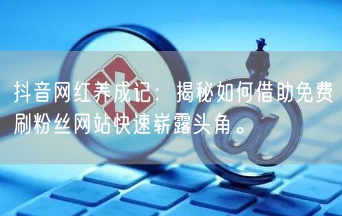 抖音网红养成记：揭秘如何借助免费刷粉丝网站快速崭露头角。