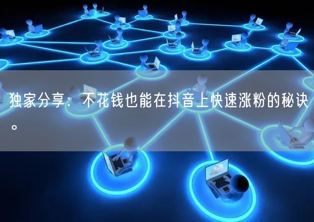 独家分享：不花钱也能在抖音上快速涨粉的秘诀。