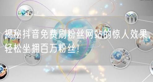 揭秘抖音免费刷粉丝网站的惊人效果，轻松坐拥百万粉丝！