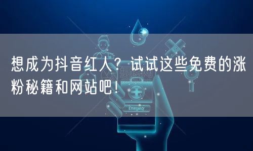 想成为抖音红人？试试这些免费的涨粉秘籍和网站吧！