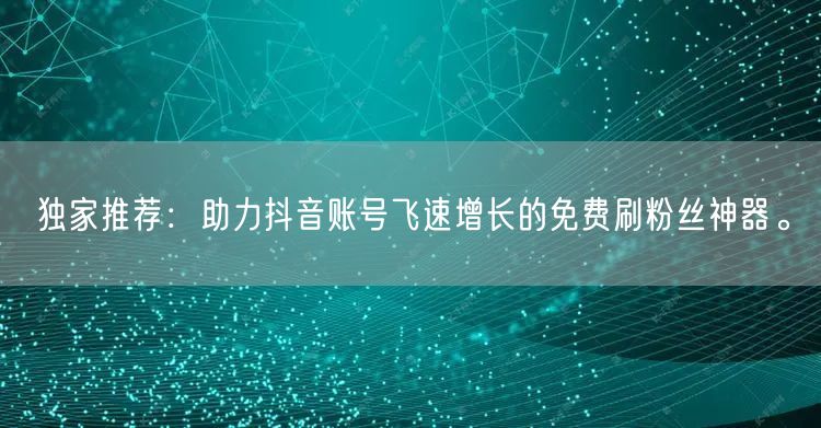 独家推荐：助力抖音账号飞速增长的免费刷粉丝神器。
