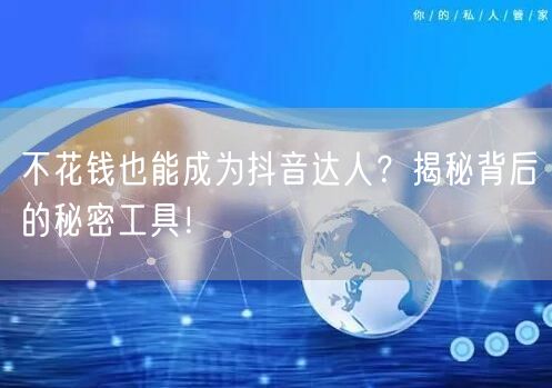 不花钱也能成为抖音达人？揭秘背后的秘密工具！
