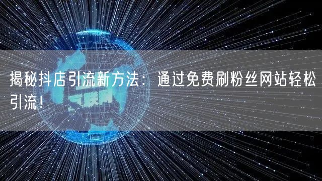 揭秘抖店引流新方法：通过免费刷粉丝网站轻松引流！
