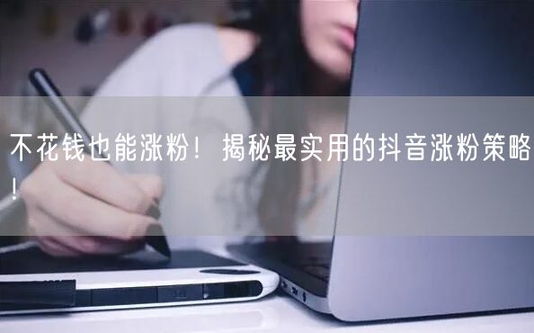 不花钱也能涨粉！揭秘最实用的抖音涨粉策略！