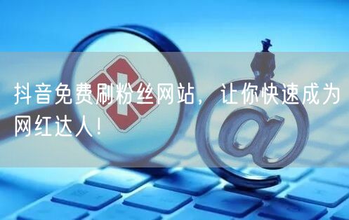 抖音免费刷粉丝网站，让你快速成为网红达人！