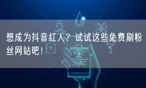 想成为抖音红人？试试这些免费刷粉丝网站吧！