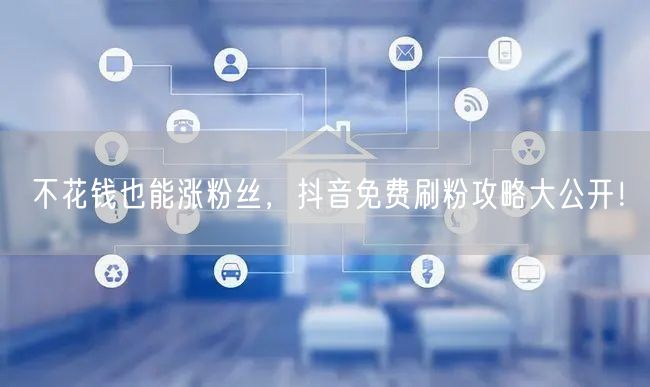 不花钱也能涨粉丝，抖音免费刷粉攻略大公开！