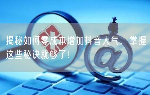 揭秘如何零成本增加抖音人气，掌握这些秘诀就够了！