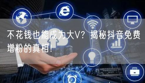 不花钱也能成为大V？揭秘抖音免费增粉的真相！