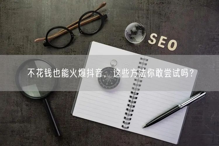 不花钱也能火爆抖音，这些方法你敢尝试吗？