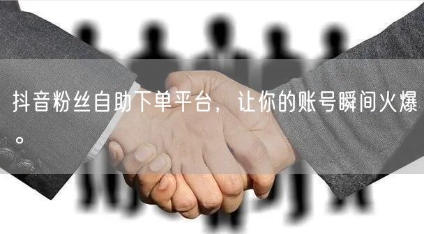 抖音粉丝自助下单平台，让你的账号瞬间火爆。