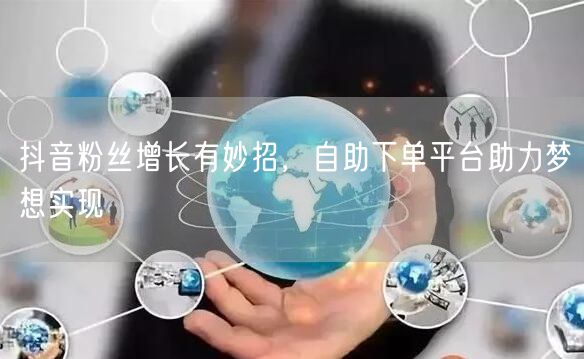 抖音粉丝增长有妙招，自助下单平台助力梦想实现