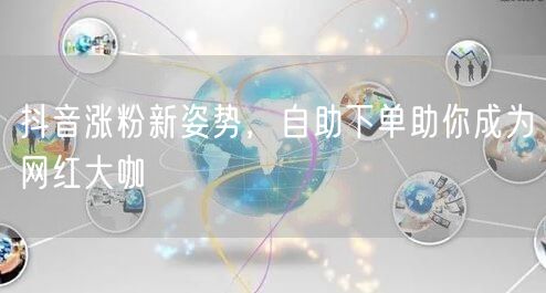 抖音涨粉新姿势，自助下单助你成为网红大咖