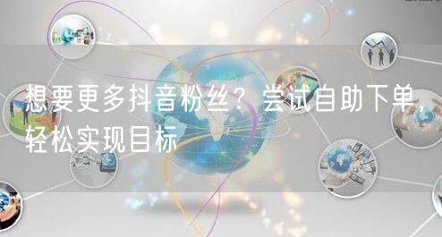 想要更多抖音粉丝？尝试自助下单，轻松实现目标
