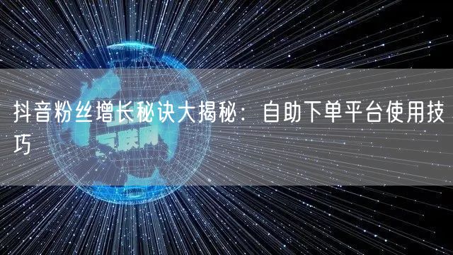 抖音粉丝增长秘诀大揭秘：自助下单平台使用技巧