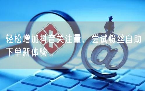 轻松增加抖音关注量，尝试粉丝自助下单新体验。