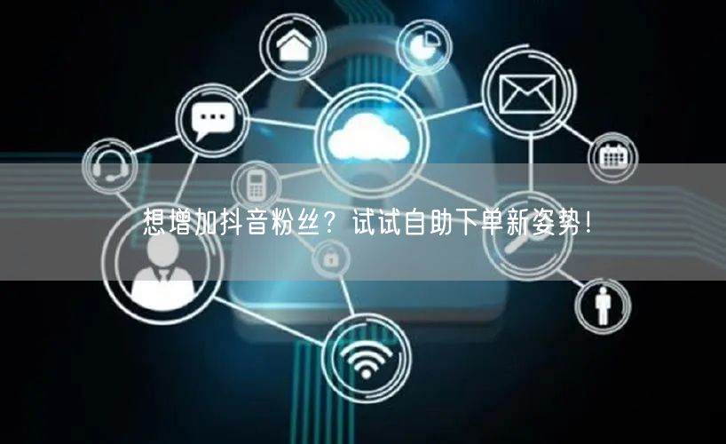 想增加抖音粉丝？试试自助下单新姿势！