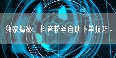 独家揭秘：抖音粉丝自助下单技巧。