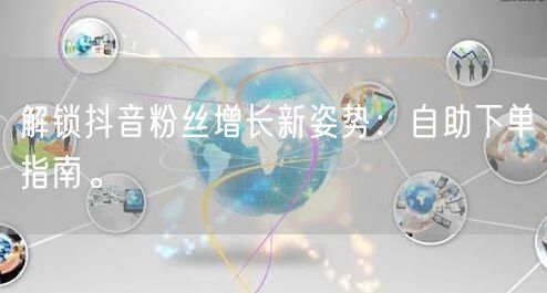 解锁抖音粉丝增长新姿势：自助下单指南。
