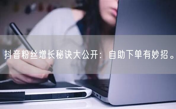 抖音粉丝增长秘诀大公开：自助下单有妙招。