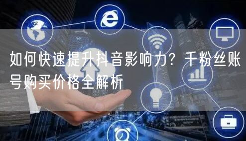 如何快速提升抖音影响力？千粉丝账号购买价格全解析