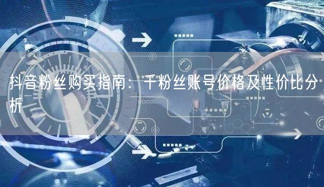 抖音粉丝购买指南：千粉丝账号价格及性价比分析