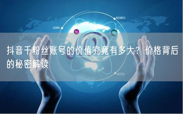 抖音千粉丝账号的价值究竟有多大？价格背后的秘密解读