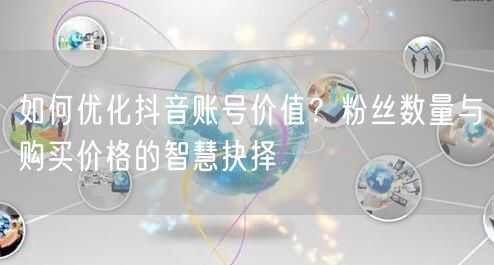 如何优化抖音账号价值？粉丝数量与购买价格的智慧抉择