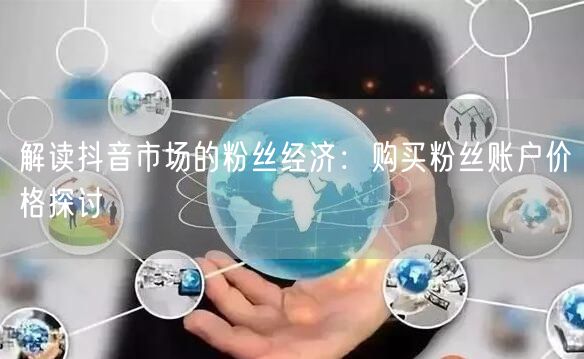 解读抖音市场的粉丝经济：购买粉丝账户价格探讨