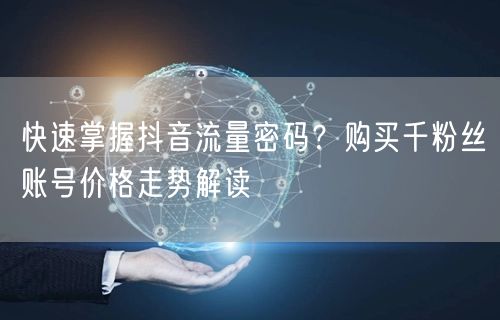 快速掌握抖音流量密码？购买千粉丝账号价格走势解读