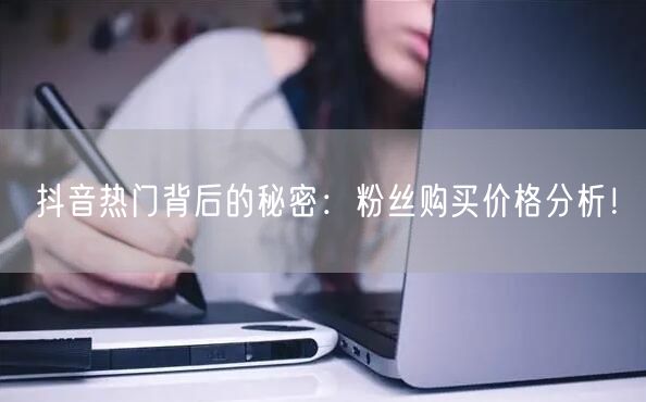 抖音热门背后的秘密：粉丝购买价格分析！