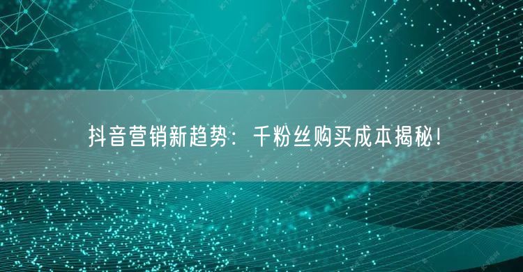 抖音营销新趋势：千粉丝购买成本揭秘！