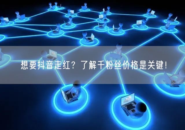 想要抖音走红？了解千粉丝价格是关键！