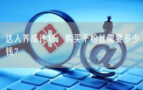 达人养成计划：购买千粉丝需要多少钱？