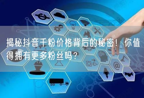 揭秘抖音千粉价格背后的秘密！你值得拥有更多粉丝吗？