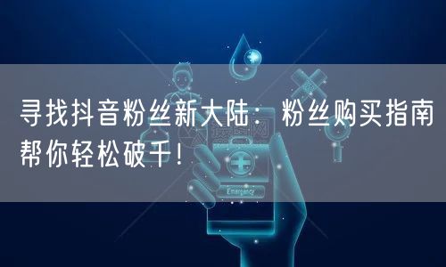 寻找抖音粉丝新大陆：粉丝购买指南帮你轻松破千！