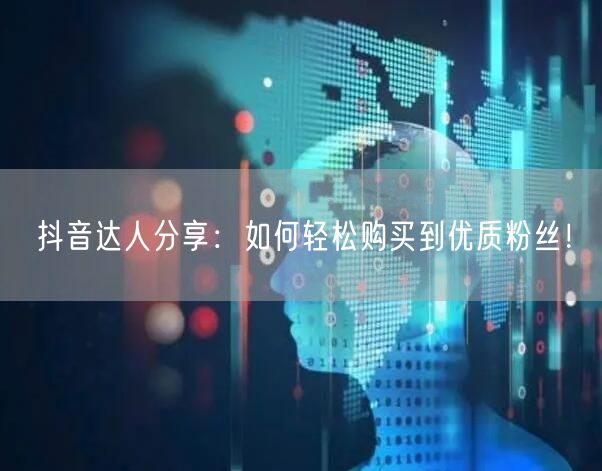 抖音达人分享：如何轻松购买到优质粉丝！