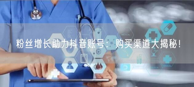 粉丝增长助力抖音账号：购买渠道大揭秘！