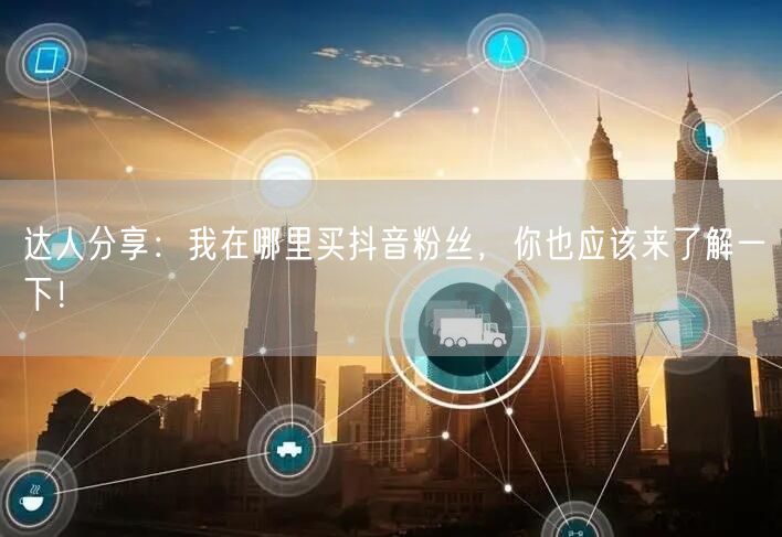 达人分享：我在哪里买抖音粉丝，你也应该来了解一下！