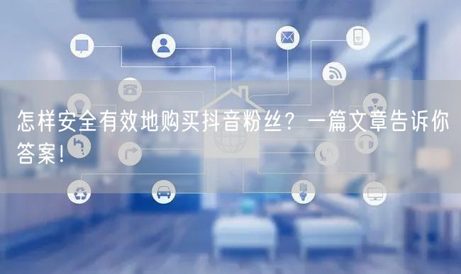 怎样安全有效地购买抖音粉丝？一篇文章告诉你答案！