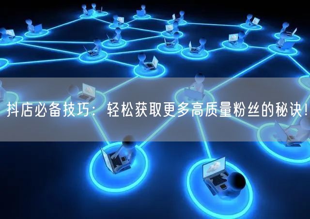 抖店必备技巧：轻松获取更多高质量粉丝的秘诀！