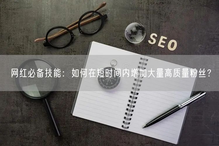 网红必备技能：如何在短时间内增加大量高质量粉丝？